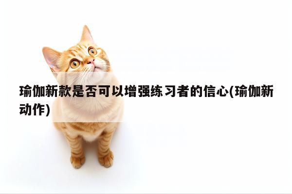 瑜伽新款是否可以增强练习者的信心(瑜伽新动作)