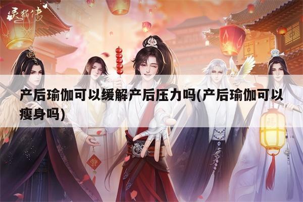 产后瑜伽可以缓解产后压力吗(产后瑜伽可以瘦身吗)