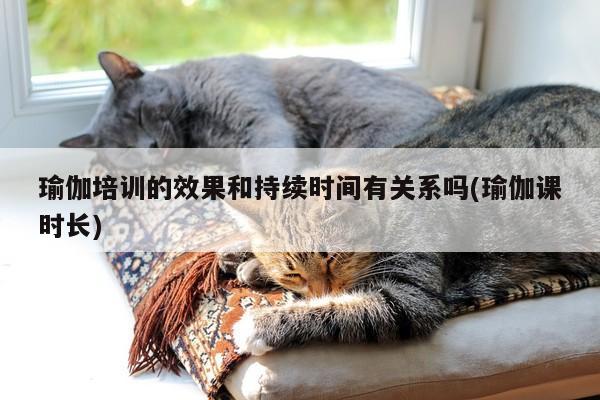 瑜伽培训的效果和持续时间有关系吗(瑜伽课时长)