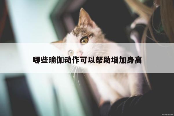 哪些瑜伽动作可以帮助增加身高