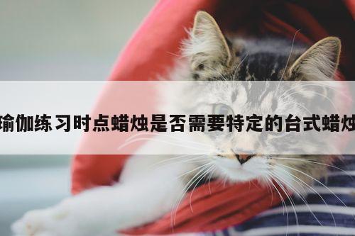 瑜伽练习时点蜡烛是否需要特定的台式蜡烛