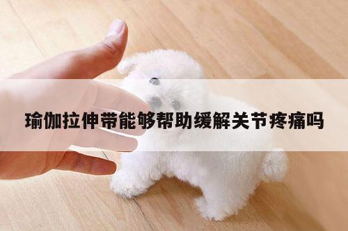 瑜伽拉伸带能够帮助缓解关节疼痛吗