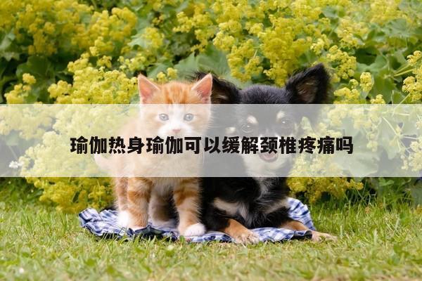 瑜伽热身瑜伽可以缓解颈椎疼痛吗