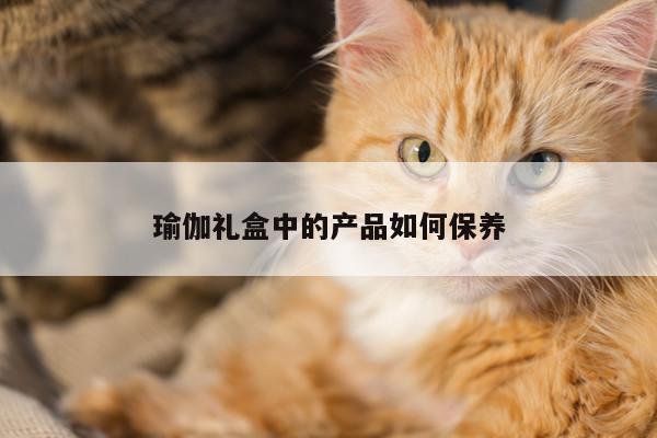 瑜伽礼盒中的产品如何保养