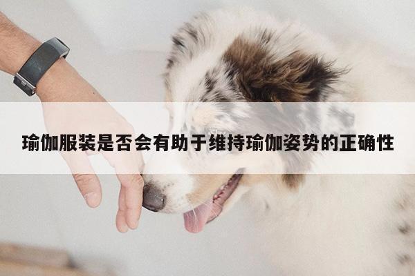 瑜伽服装是否会有助于维持瑜伽姿势的正确性