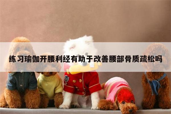 练习瑜伽开腰利经有助于改善腰部骨质疏松吗