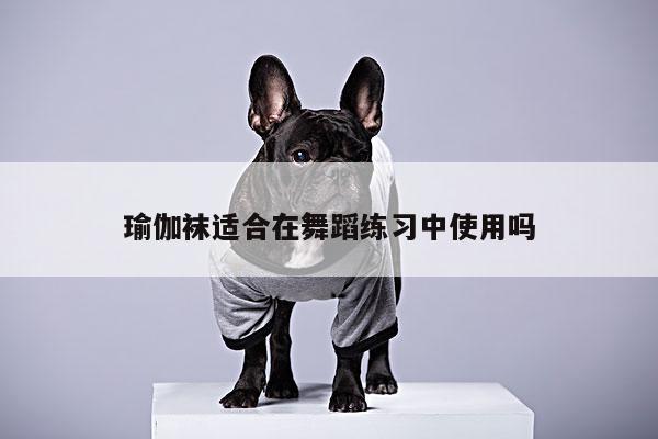 瑜伽袜适合在舞蹈练习中使用吗