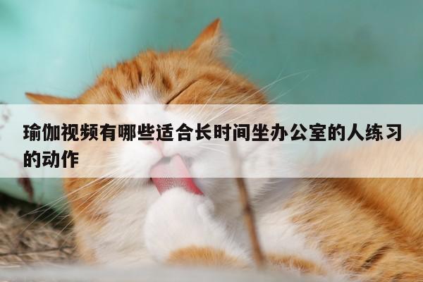 瑜伽视频有哪些适合长时间坐办公室的人练习的动作